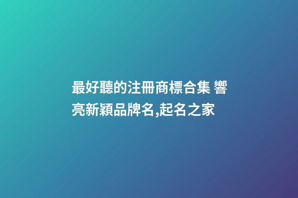 最好聽的注冊商標合集 響亮新穎品牌名,起名之家-第1張-商標起名-玄機派
